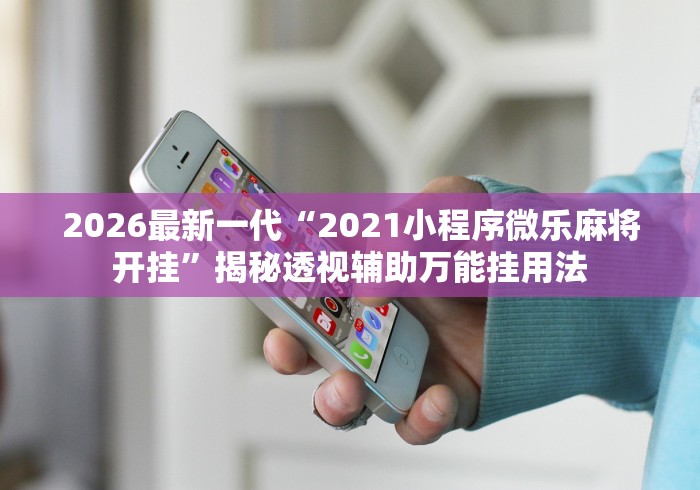 2026最新一代“2021小程序微乐麻将开挂”揭秘透视辅助万能挂用法