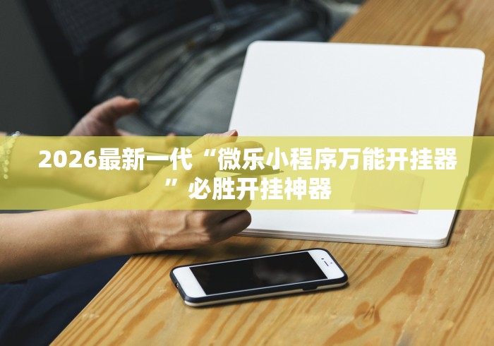 2026最新一代“微乐小程序万能开挂器	”必胜开挂神器