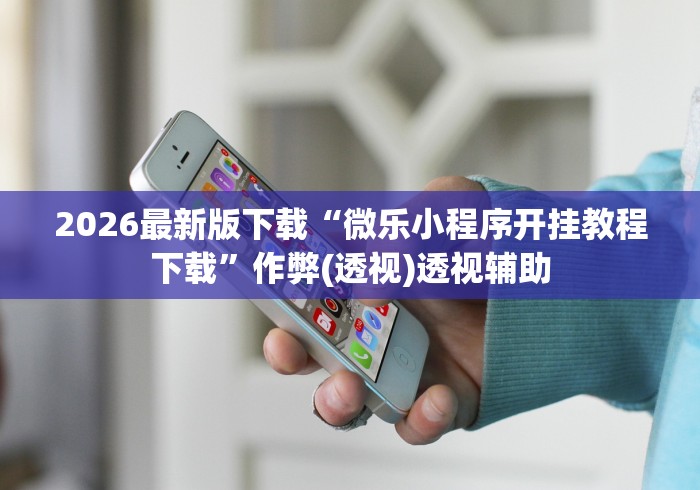 2026最新版下载“微乐小程序开挂教程下载”作弊(透视)透视辅助