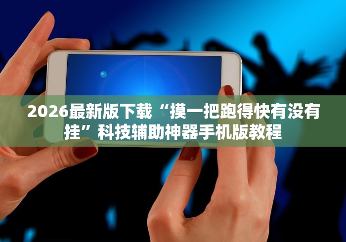 2026最新版下载“摸一把跑得快有没有挂	”科技辅助神器手机版教程