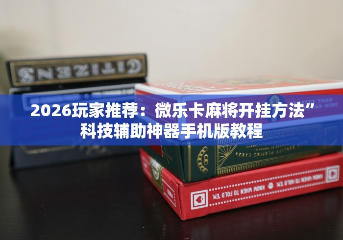 2026玩家推荐：微乐卡麻将开挂方法”科技辅助神器手机版教程