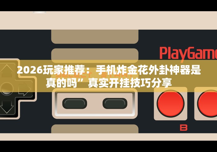 2026玩家推荐：手机炸金花外卦神器是真的吗”真实开挂技巧分享