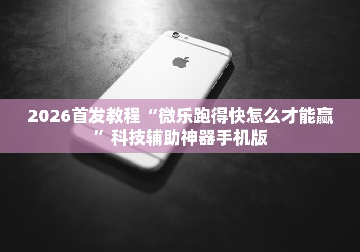 2026首发教程“微乐跑得快怎么才能赢	”科技辅助神器手机版