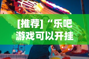 [推荐]“乐吧游戏可以开挂吗	”真实开挂技巧分享