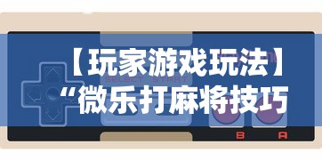 【玩家游戏玩法】“微乐打麻将技巧大全”通用版下载教程