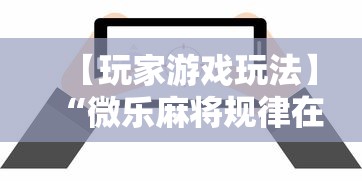 【玩家游戏玩法】“微乐麻将规律在哪里	”揭秘透视辅助万能挂用法