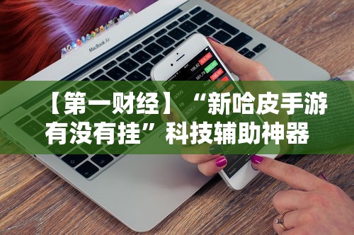 【第一财经】“新哈皮手游有没有挂”科技辅助神器手机版