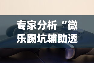 专家分析“微乐踢坑辅助透视软件下载?_游戏_玩家_工具 专家分析“微乐踢坑辅助透视软件下载?_游戏_玩家_工具