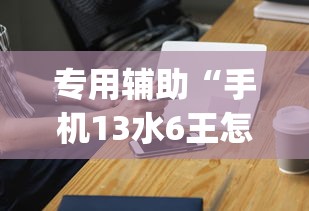 专用辅助“手机13水6王怎么拿好牌”(外卦神器下载)