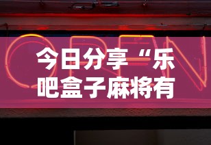 今日分享“乐吧盒子麻将有没有挂”辅助神器插件下载