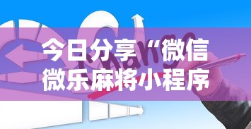今日分享“微信微乐麻将小程序有挂吗	”详细分享装挂