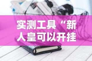 实测工具“新人皇可以开挂吗	”科技辅助神器手机版