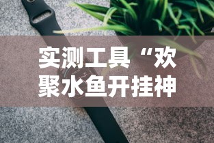 实测工具“欢聚水鱼开挂神器”揭秘透视辅助万能挂用法