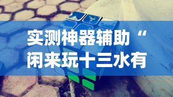 实测神器辅助“闲来玩十三水有技巧吗”开挂(透视)辅助教程