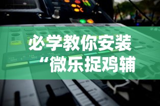 必学教你安装“微乐捉鸡辅助器”通用版下载教程!