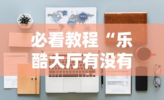必看教程“乐酷大厅有没有挂	”开挂辅助详细步骤