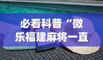 必看科普“微乐福建麻将一直输的原因	”(曝光透视必备猫腻)